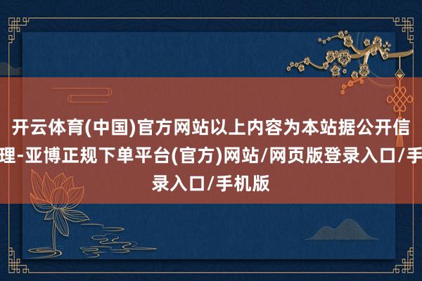 开云体育(中国)官方网站以上内容为本站据公开信息整理-亚博正规下单平台(官方)网站/网页版登录入口/手机版