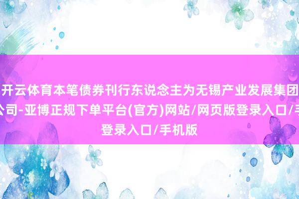 开云体育本笔债券刊行东说念主为无锡产业发展集团有限公司-亚博正规下单平台(官方)网站/网页版登录入口/手机版