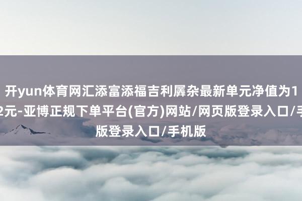 开yun体育网汇添富添福吉利羼杂最新单元净值为1.2952元-亚博正规下单平台(官方)网站/网页版登录入口/手机版