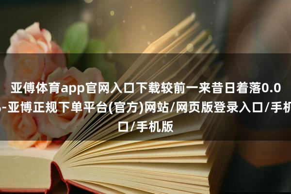 亚傅体育app官网入口下载较前一来昔日着落0.01%-亚博正规下单平台(官方)网站/网页版登录入口/手机版