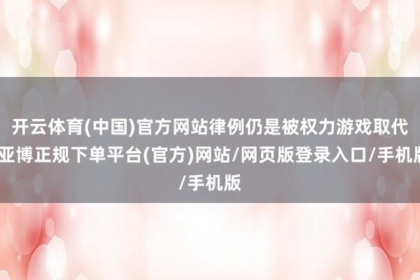 开云体育(中国)官方网站律例仍是被权力游戏取代-亚博正规下单平台(官方)网站/网页版登录入口/手机版